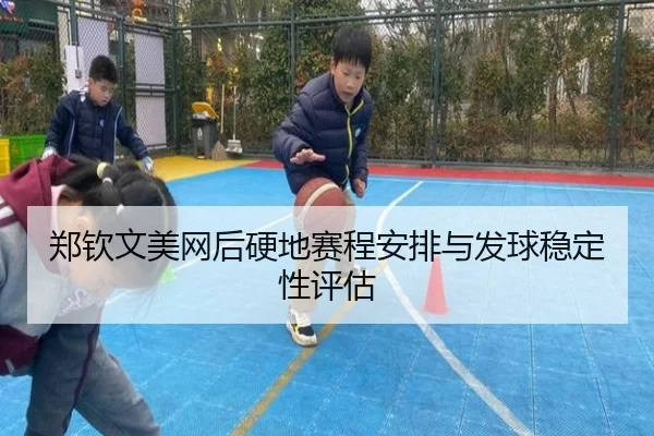 郑钦文美网后硬地赛程安排与发球稳定性评估